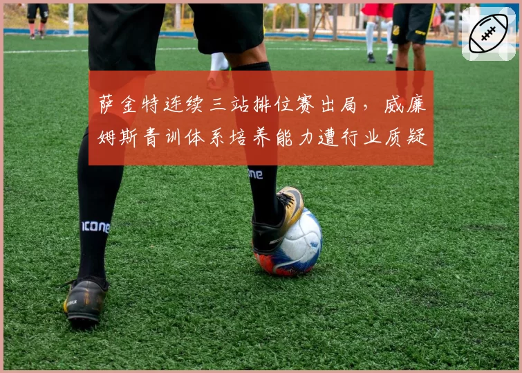 萨金特连续三站排位赛出局，威廉姆斯青训体系培养能力遭行业质疑？