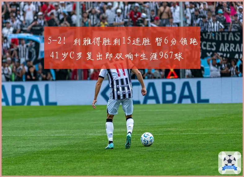 5-2!利雅得胜利15连胜 暂6分领跑 41岁C罗复出即双响+生涯967球