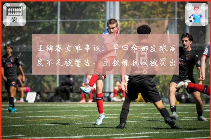 亚锦赛女单争议：早田希娜发球高度不足被警告，主教练抗议被罚出场