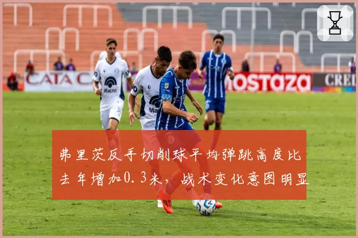 弗里茨反手切削球平均弹跳高度比去年增加0.3米，战术变化意图明显