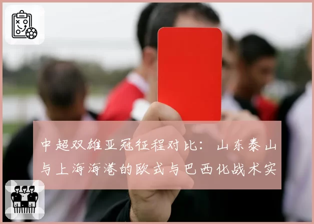 中超双雄亚冠征程对比：山东泰山与上海海港的欧式与巴西化战术实践