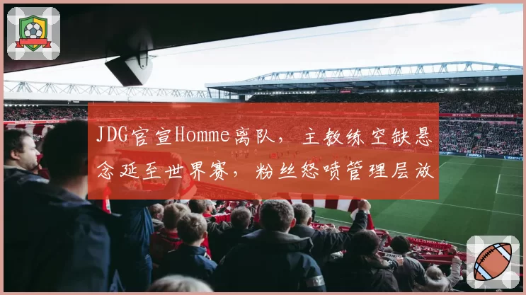 JDG官宣Homme离队,主教练空缺悬念延至世界赛,粉丝怒喷管理层放走王朝拼图__br_