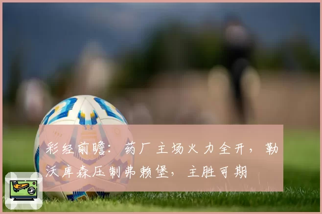 彩经前瞻：药厂主场火力全开，勒沃库森压制弗赖堡，主胜可期