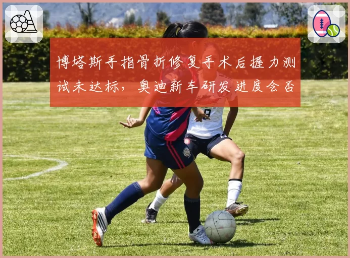 博塔斯手指骨折修复手术后握力测试未达标，奥迪新车研发进度会否被迫延迟？