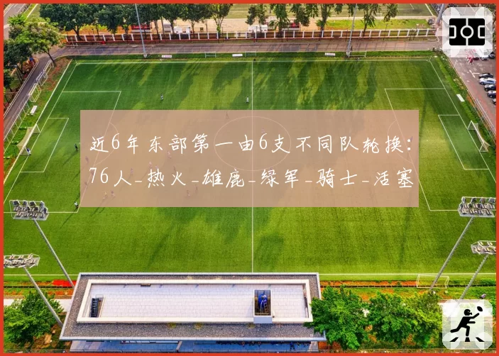 近6年东部第一由6支不同队轮换：76人_热火_雄鹿_绿军_骑士_活塞