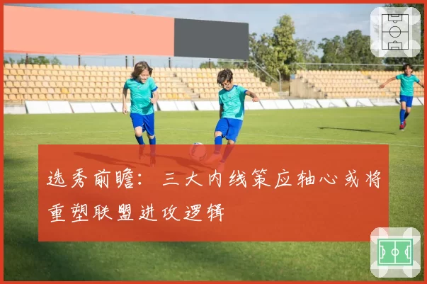 选秀前瞻：三大内线策应轴心或将重塑联盟进攻逻辑