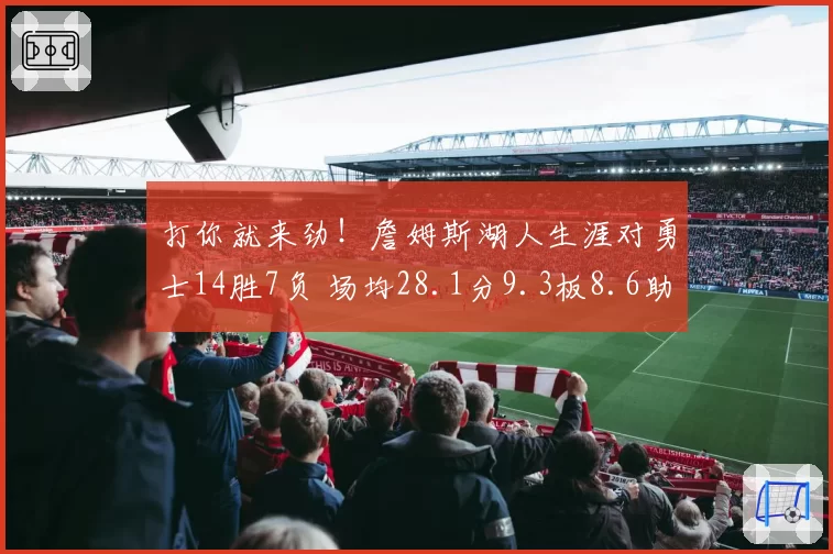 打你就来劲！詹姆斯湖人生涯对勇士14胜7负 场均28.1分9.3板8.6助
