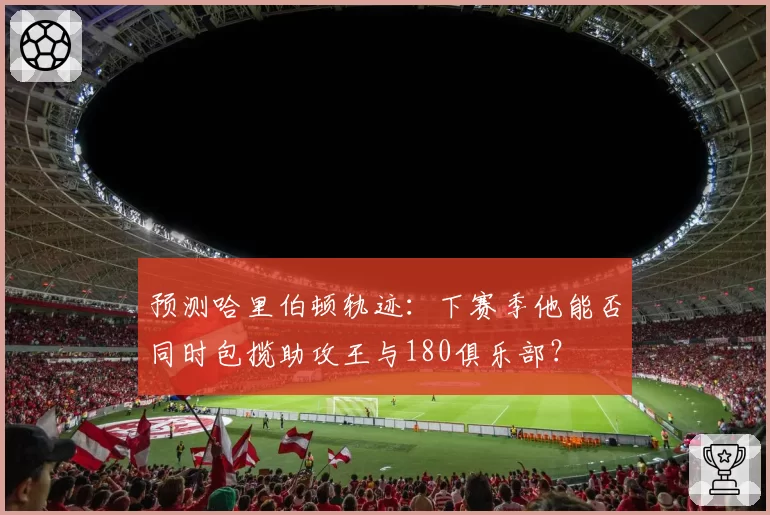 预测哈里伯顿轨迹：下赛季他能否同时包揽助攻王与180俱乐部？