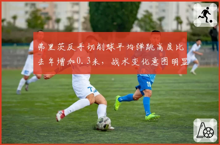 弗里茨反手切削球平均弹跳高度比去年增加0.3米，战术变化意图明显