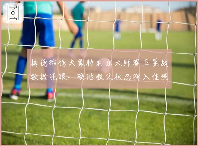 梅德维德夫蒙特利尔大师赛卫冕战数据亮眼,硬地教父状态渐入佳境