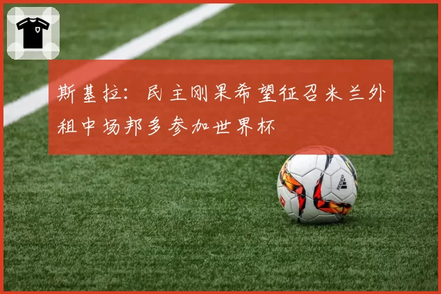 斯基拉：民主刚果希望征召米兰外租中场邦多参加世界杯