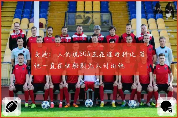 麦迪：人们说SGA正在追赶科比 若他一直在快船则无人讨论他