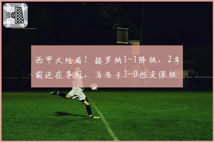 西甲大结局！赫罗纳1-1降级，2年前还在争冠，马洛卡3-0也没保级