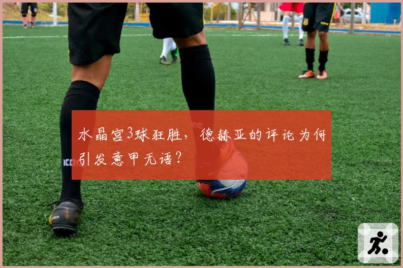 水晶宫3球狂胜,德赫亚的评论为何引发意甲无语?