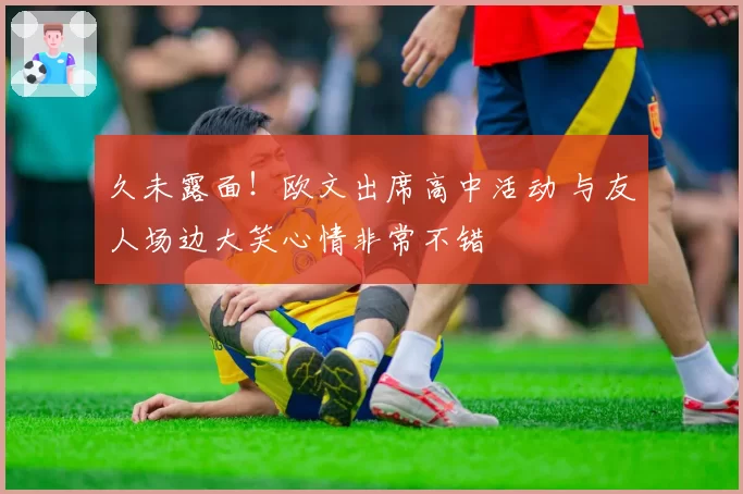 久未露面！欧文出席高中活动 与友人场边大笑心情非常不错