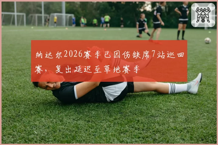 纳达尔2026赛季已因伤缺席7站巡回赛，复出延迟至草地赛季