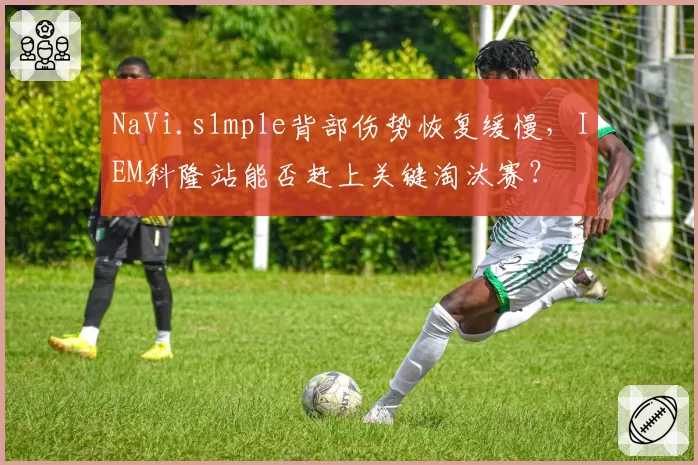 NaVi.s1mple背部伤势恢复缓慢,IEM科隆站能否赶上关键淘汰赛?
