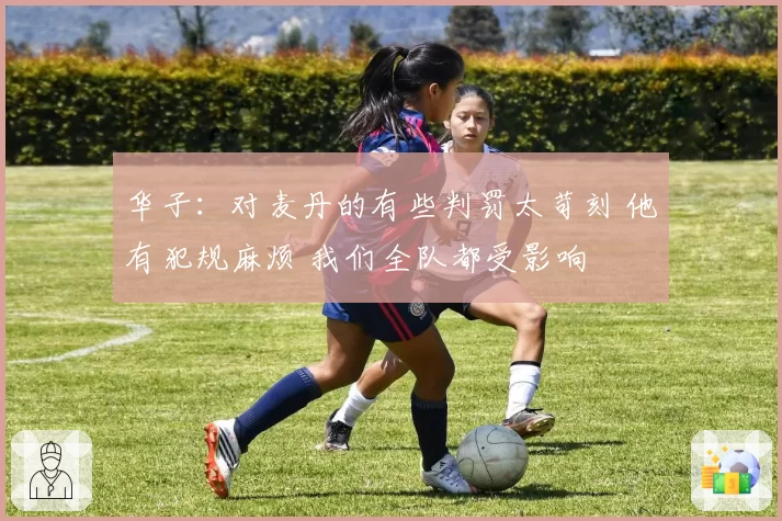 华子：对麦丹的有些判罚太苛刻 他有犯规麻烦 我们全队都受影响
