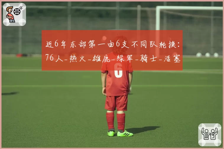 近6年东部第一由6支不同队轮换:76人_热火_雄鹿_绿军_骑士_活塞
