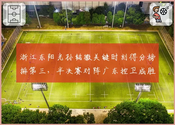 浙江东阳光孙铭徽关键时刻得分榜排第三，半决赛对阵广东控卫成胜负手